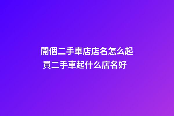 開個二手車店店名怎么起 買二手車起什么店名好-第1張-店鋪起名-玄機派